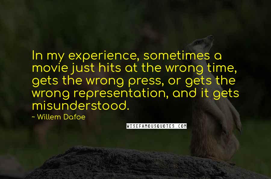 Willem Dafoe Quotes: In my experience, sometimes a movie just hits at the wrong time, gets the wrong press, or gets the wrong representation, and it gets misunderstood.