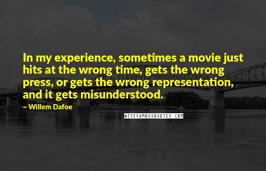 Willem Dafoe Quotes: In my experience, sometimes a movie just hits at the wrong time, gets the wrong press, or gets the wrong representation, and it gets misunderstood.