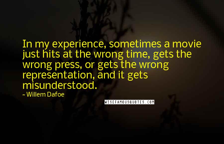 Willem Dafoe Quotes: In my experience, sometimes a movie just hits at the wrong time, gets the wrong press, or gets the wrong representation, and it gets misunderstood.