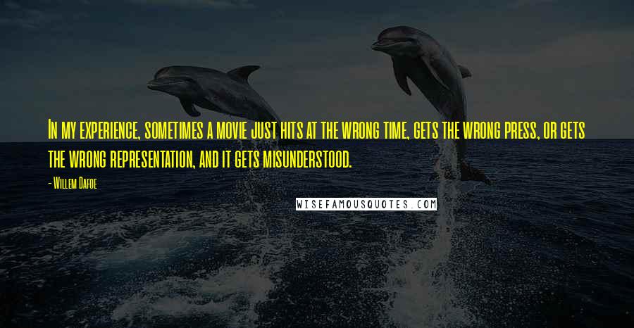 Willem Dafoe Quotes: In my experience, sometimes a movie just hits at the wrong time, gets the wrong press, or gets the wrong representation, and it gets misunderstood.
