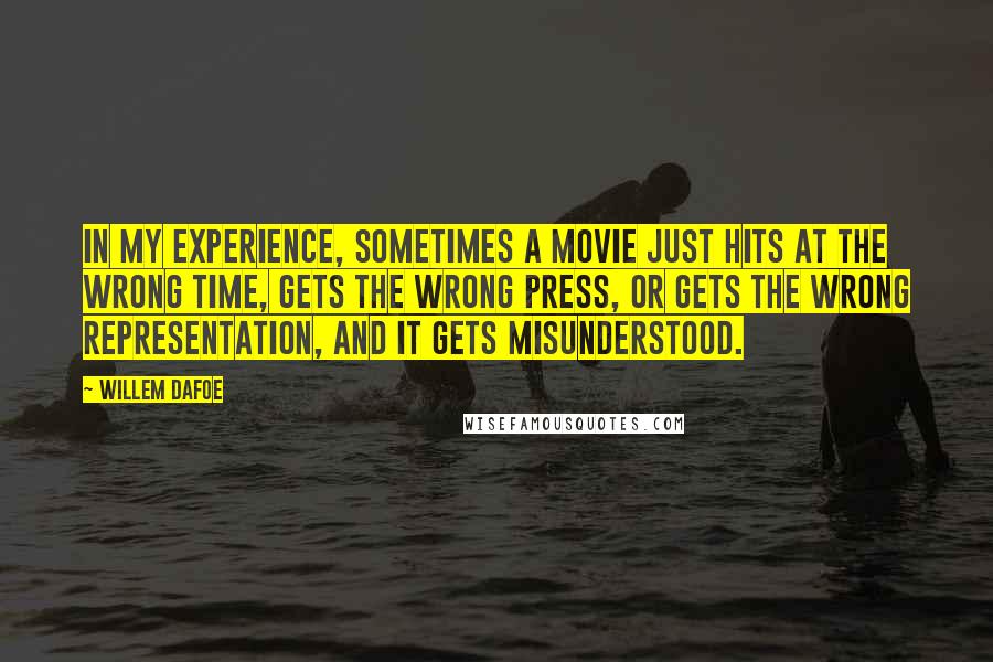 Willem Dafoe Quotes: In my experience, sometimes a movie just hits at the wrong time, gets the wrong press, or gets the wrong representation, and it gets misunderstood.