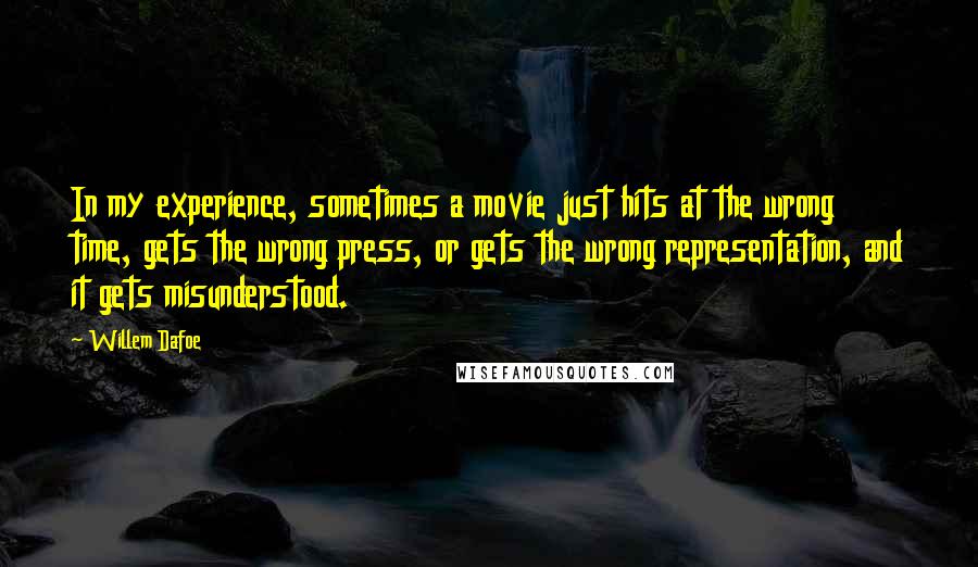 Willem Dafoe Quotes: In my experience, sometimes a movie just hits at the wrong time, gets the wrong press, or gets the wrong representation, and it gets misunderstood.