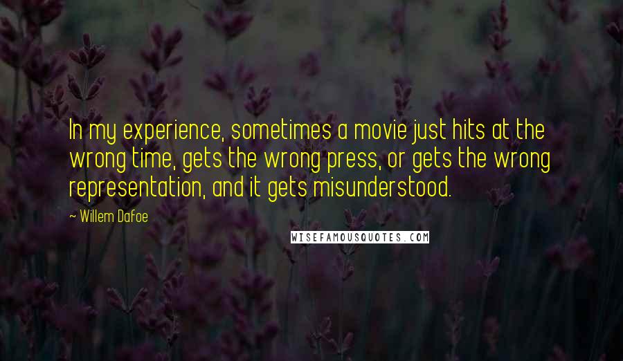 Willem Dafoe Quotes: In my experience, sometimes a movie just hits at the wrong time, gets the wrong press, or gets the wrong representation, and it gets misunderstood.