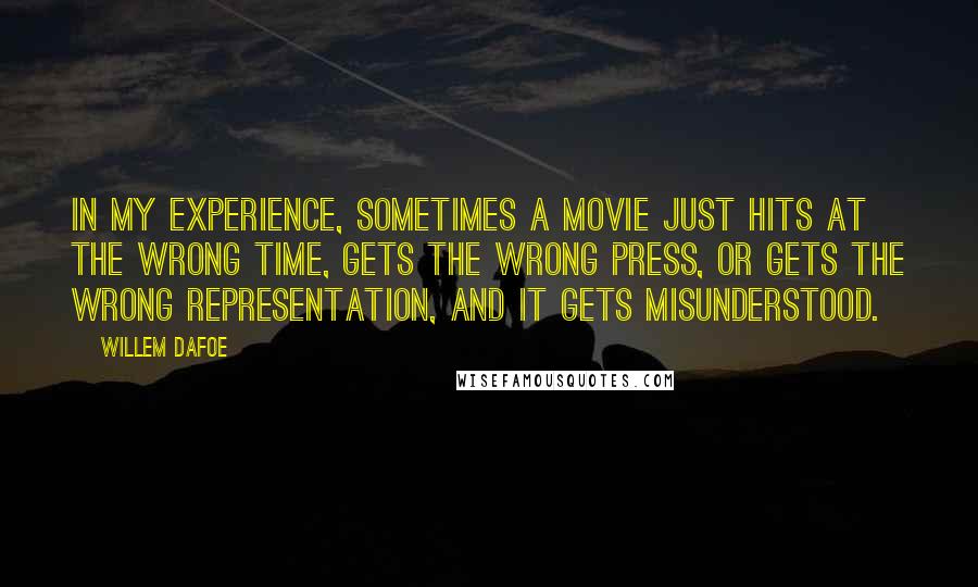 Willem Dafoe Quotes: In my experience, sometimes a movie just hits at the wrong time, gets the wrong press, or gets the wrong representation, and it gets misunderstood.