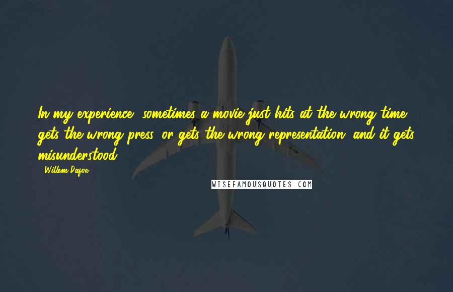 Willem Dafoe Quotes: In my experience, sometimes a movie just hits at the wrong time, gets the wrong press, or gets the wrong representation, and it gets misunderstood.