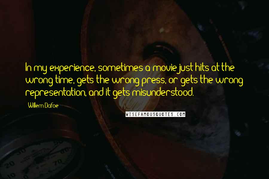 Willem Dafoe Quotes: In my experience, sometimes a movie just hits at the wrong time, gets the wrong press, or gets the wrong representation, and it gets misunderstood.