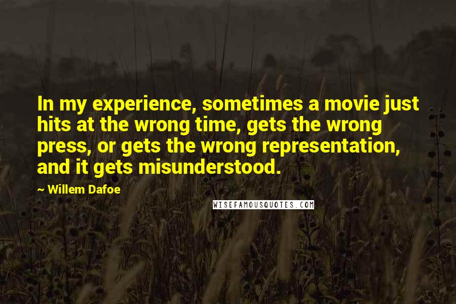 Willem Dafoe Quotes: In my experience, sometimes a movie just hits at the wrong time, gets the wrong press, or gets the wrong representation, and it gets misunderstood.