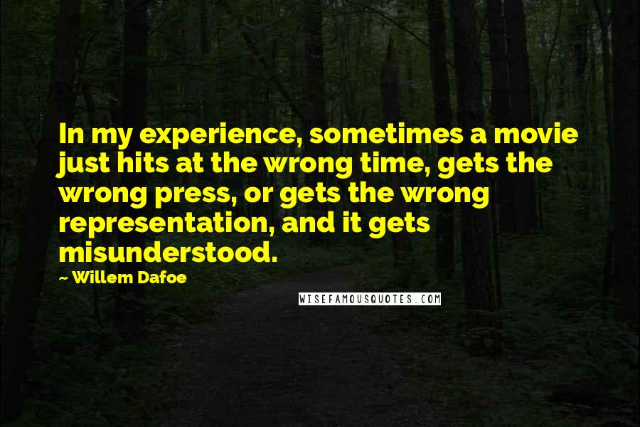 Willem Dafoe Quotes: In my experience, sometimes a movie just hits at the wrong time, gets the wrong press, or gets the wrong representation, and it gets misunderstood.