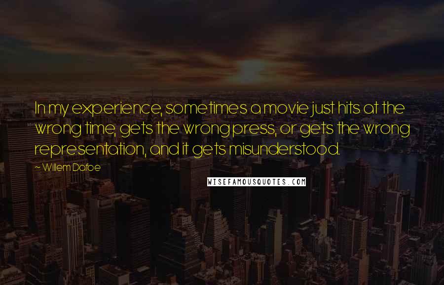 Willem Dafoe Quotes: In my experience, sometimes a movie just hits at the wrong time, gets the wrong press, or gets the wrong representation, and it gets misunderstood.