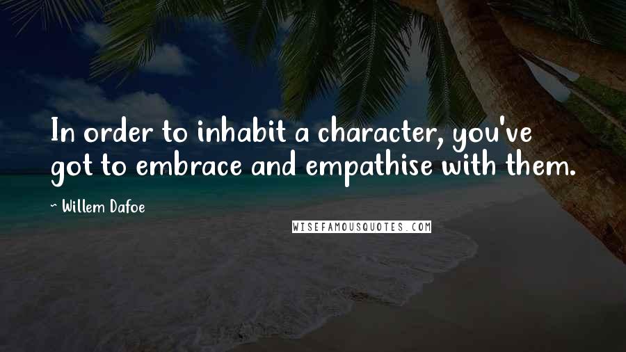 Willem Dafoe Quotes: In order to inhabit a character, you've got to embrace and empathise with them.