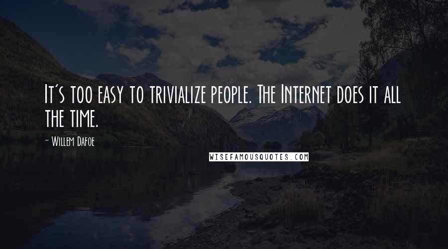 Willem Dafoe Quotes: It's too easy to trivialize people. The Internet does it all the time.
