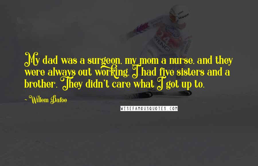 Willem Dafoe Quotes: My dad was a surgeon, my mom a nurse, and they were always out working. I had five sisters and a brother. They didn't care what I got up to.