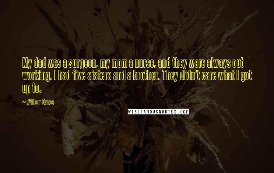 Willem Dafoe Quotes: My dad was a surgeon, my mom a nurse, and they were always out working. I had five sisters and a brother. They didn't care what I got up to.