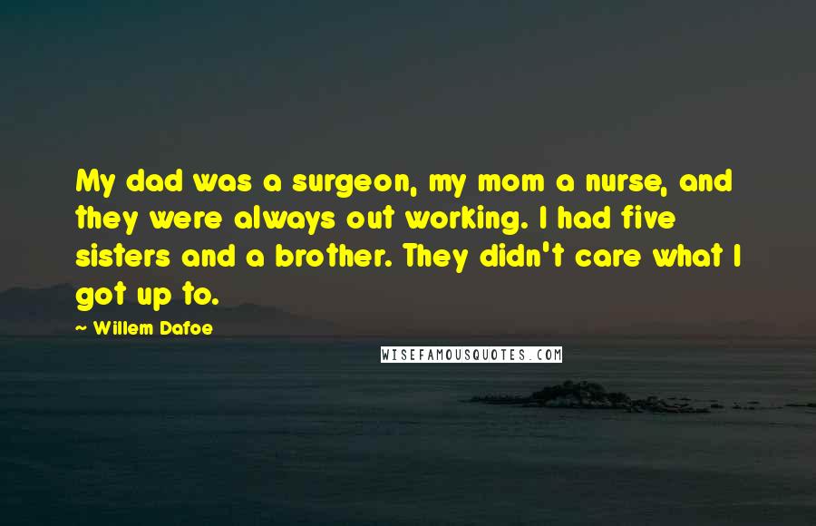 Willem Dafoe Quotes: My dad was a surgeon, my mom a nurse, and they were always out working. I had five sisters and a brother. They didn't care what I got up to.