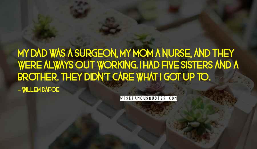 Willem Dafoe Quotes: My dad was a surgeon, my mom a nurse, and they were always out working. I had five sisters and a brother. They didn't care what I got up to.