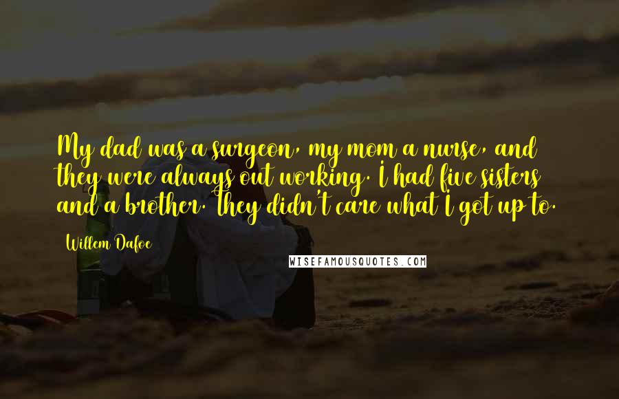 Willem Dafoe Quotes: My dad was a surgeon, my mom a nurse, and they were always out working. I had five sisters and a brother. They didn't care what I got up to.