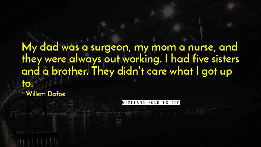 Willem Dafoe Quotes: My dad was a surgeon, my mom a nurse, and they were always out working. I had five sisters and a brother. They didn't care what I got up to.