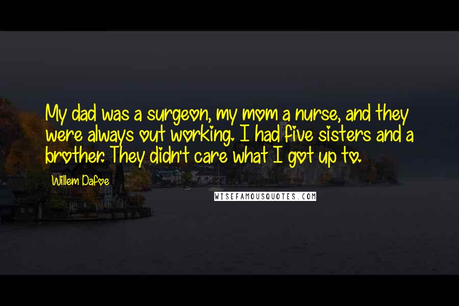 Willem Dafoe Quotes: My dad was a surgeon, my mom a nurse, and they were always out working. I had five sisters and a brother. They didn't care what I got up to.