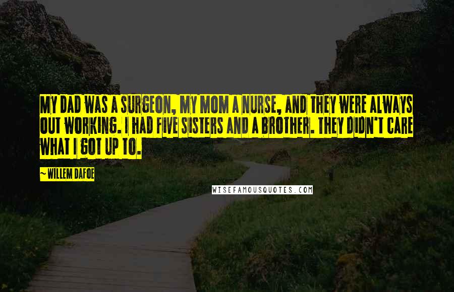 Willem Dafoe Quotes: My dad was a surgeon, my mom a nurse, and they were always out working. I had five sisters and a brother. They didn't care what I got up to.