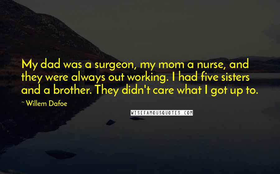 Willem Dafoe Quotes: My dad was a surgeon, my mom a nurse, and they were always out working. I had five sisters and a brother. They didn't care what I got up to.