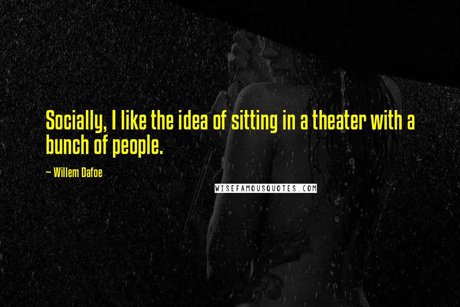 Willem Dafoe Quotes: Socially, I like the idea of sitting in a theater with a bunch of people.