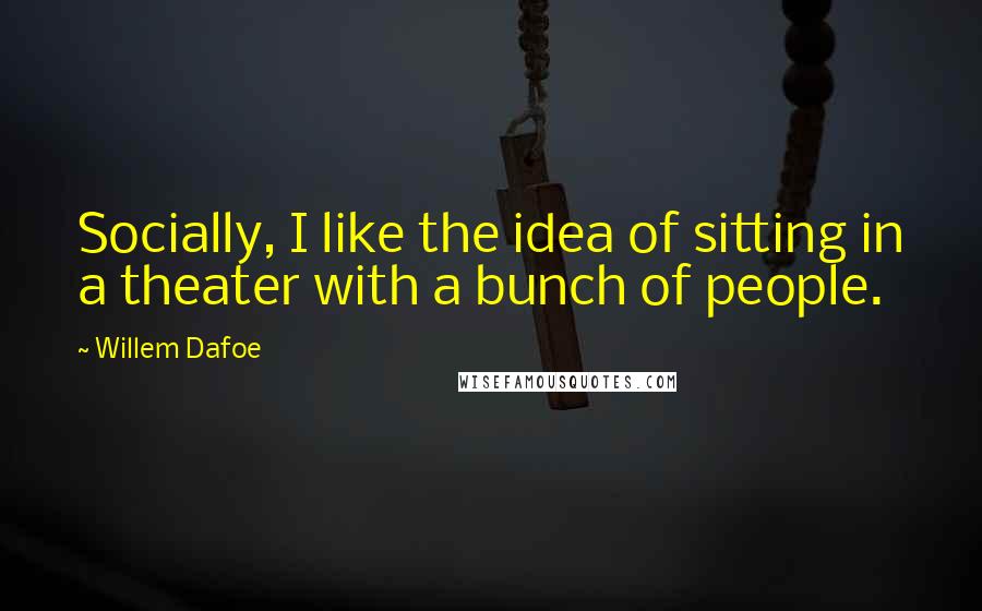 Willem Dafoe Quotes: Socially, I like the idea of sitting in a theater with a bunch of people.