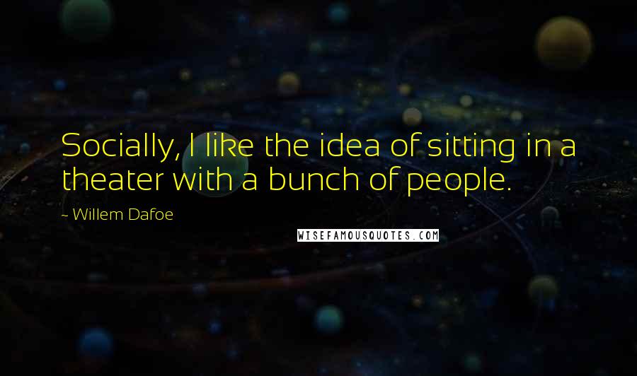 Willem Dafoe Quotes: Socially, I like the idea of sitting in a theater with a bunch of people.