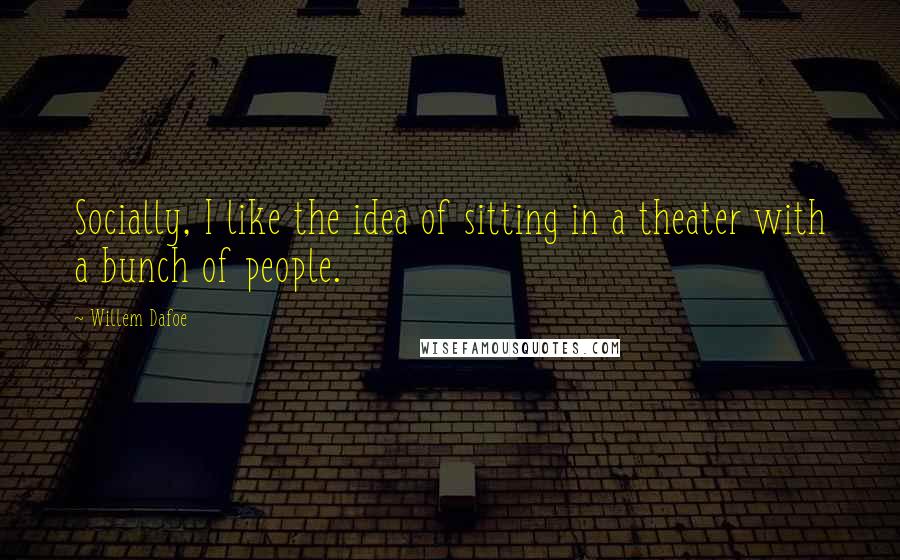 Willem Dafoe Quotes: Socially, I like the idea of sitting in a theater with a bunch of people.
