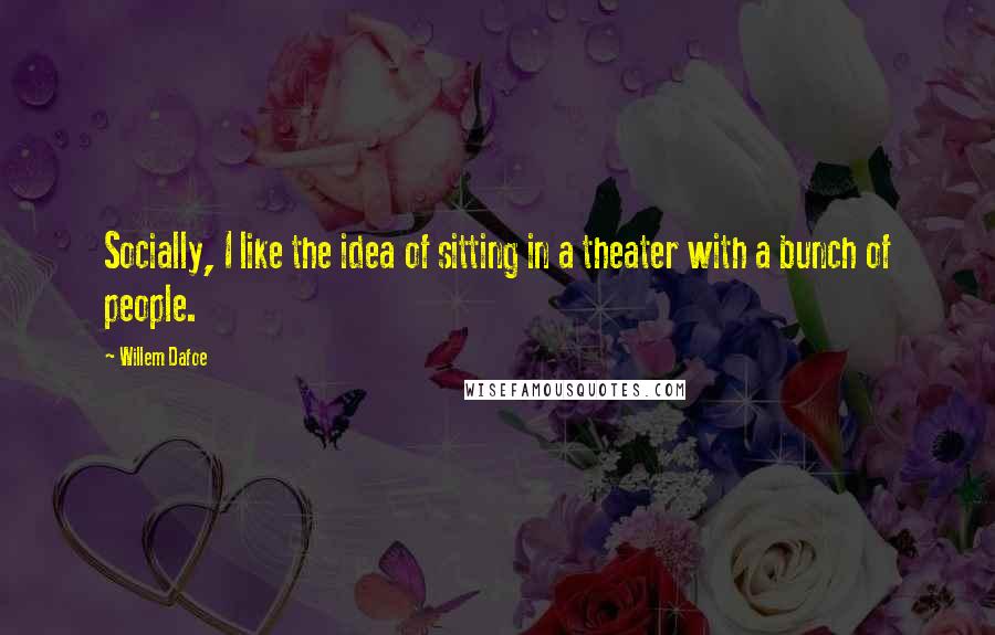 Willem Dafoe Quotes: Socially, I like the idea of sitting in a theater with a bunch of people.