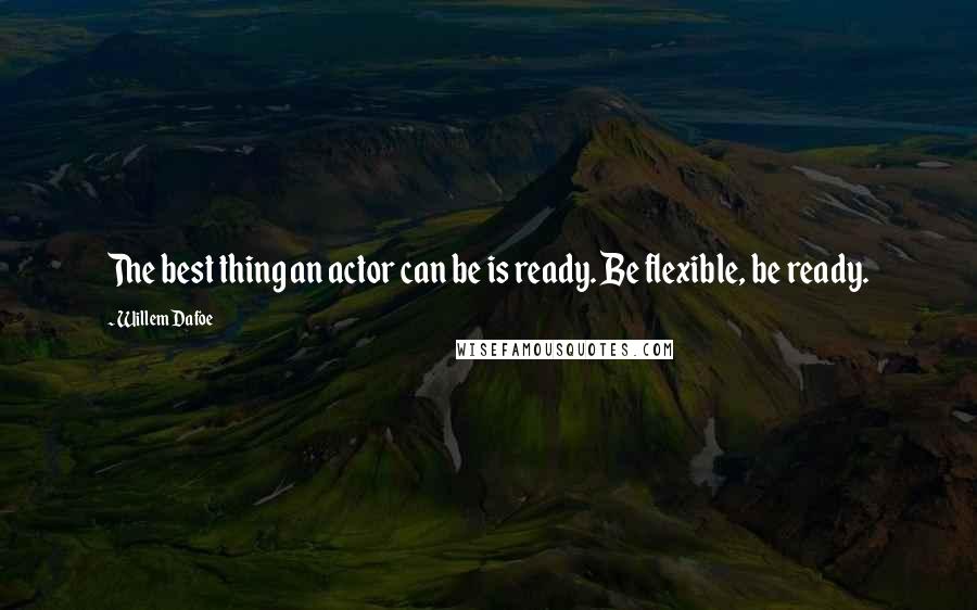 Willem Dafoe Quotes: The best thing an actor can be is ready. Be flexible, be ready.