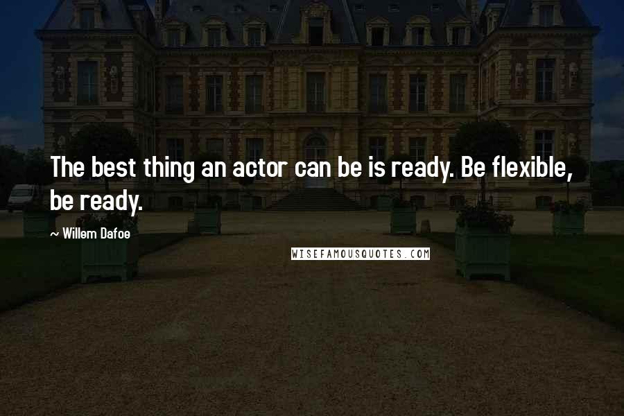 Willem Dafoe Quotes: The best thing an actor can be is ready. Be flexible, be ready.