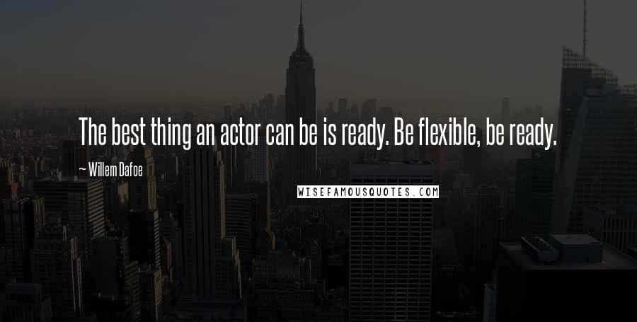 Willem Dafoe Quotes: The best thing an actor can be is ready. Be flexible, be ready.