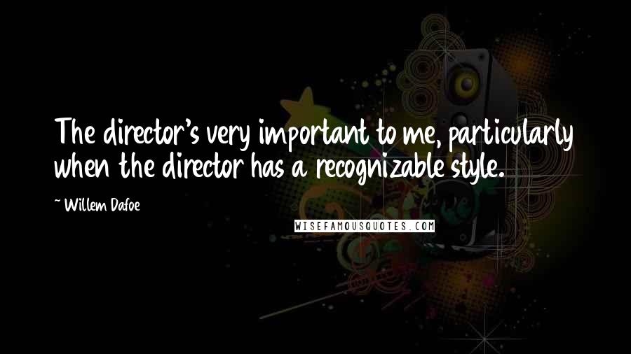 Willem Dafoe Quotes: The director's very important to me, particularly when the director has a recognizable style.