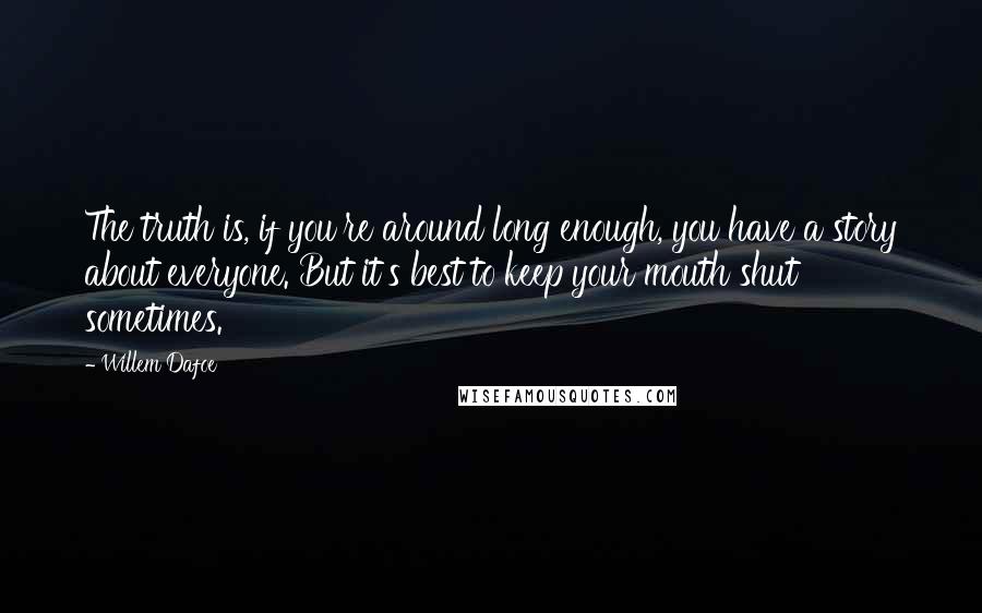 Willem Dafoe Quotes: The truth is, if you're around long enough, you have a story about everyone. But it's best to keep your mouth shut sometimes.