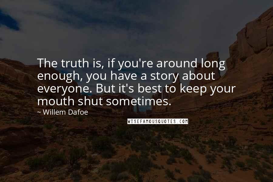 Willem Dafoe Quotes: The truth is, if you're around long enough, you have a story about everyone. But it's best to keep your mouth shut sometimes.