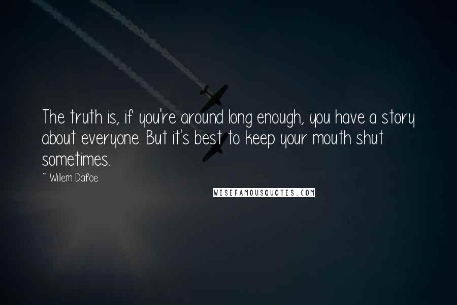 Willem Dafoe Quotes: The truth is, if you're around long enough, you have a story about everyone. But it's best to keep your mouth shut sometimes.