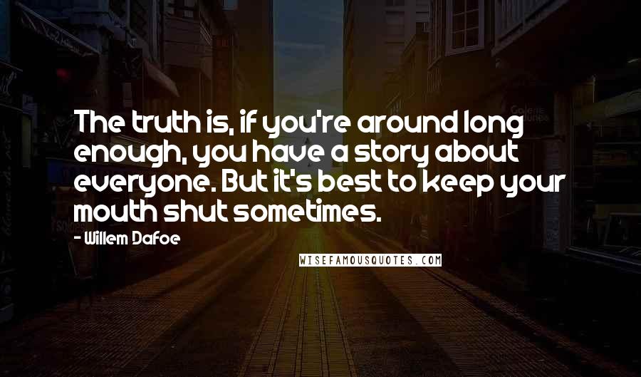 Willem Dafoe Quotes: The truth is, if you're around long enough, you have a story about everyone. But it's best to keep your mouth shut sometimes.