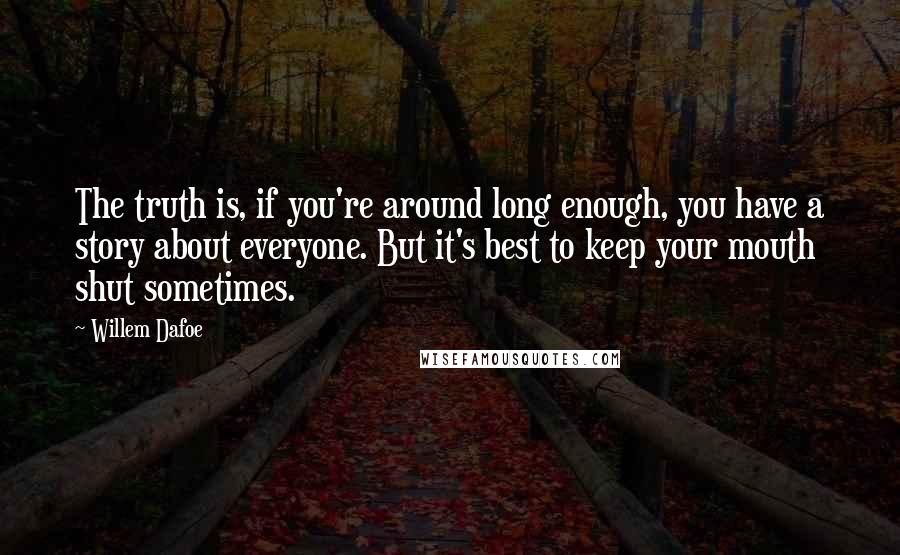 Willem Dafoe Quotes: The truth is, if you're around long enough, you have a story about everyone. But it's best to keep your mouth shut sometimes.