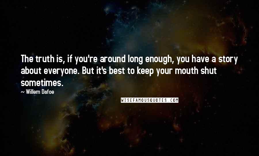 Willem Dafoe Quotes: The truth is, if you're around long enough, you have a story about everyone. But it's best to keep your mouth shut sometimes.