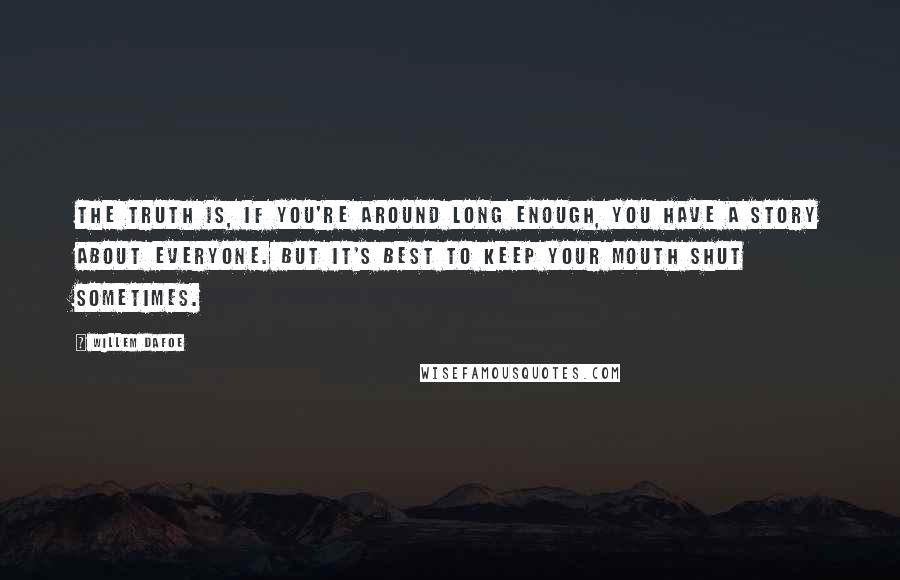 Willem Dafoe Quotes: The truth is, if you're around long enough, you have a story about everyone. But it's best to keep your mouth shut sometimes.