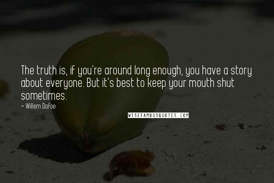 Willem Dafoe Quotes: The truth is, if you're around long enough, you have a story about everyone. But it's best to keep your mouth shut sometimes.