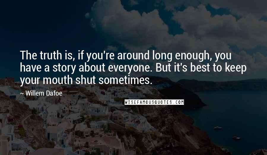 Willem Dafoe Quotes: The truth is, if you're around long enough, you have a story about everyone. But it's best to keep your mouth shut sometimes.