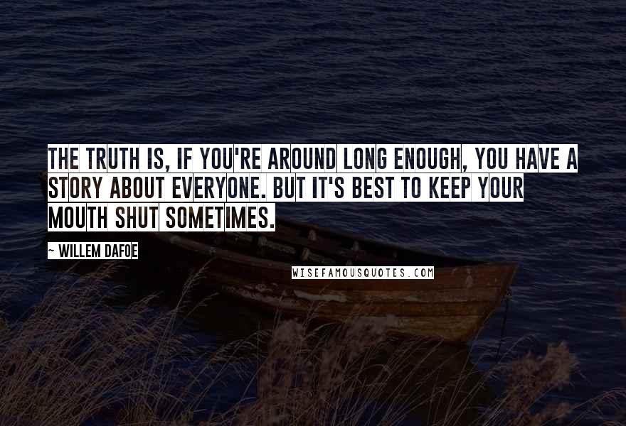 Willem Dafoe Quotes: The truth is, if you're around long enough, you have a story about everyone. But it's best to keep your mouth shut sometimes.