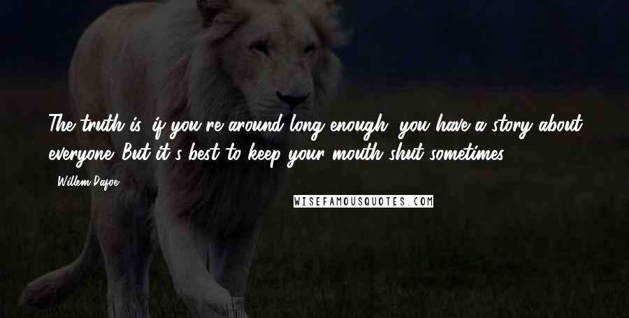 Willem Dafoe Quotes: The truth is, if you're around long enough, you have a story about everyone. But it's best to keep your mouth shut sometimes.