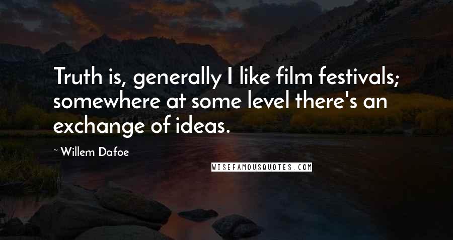 Willem Dafoe Quotes: Truth is, generally I like film festivals; somewhere at some level there's an exchange of ideas.