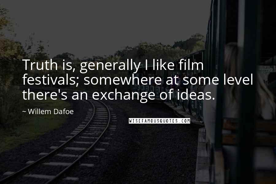 Willem Dafoe Quotes: Truth is, generally I like film festivals; somewhere at some level there's an exchange of ideas.