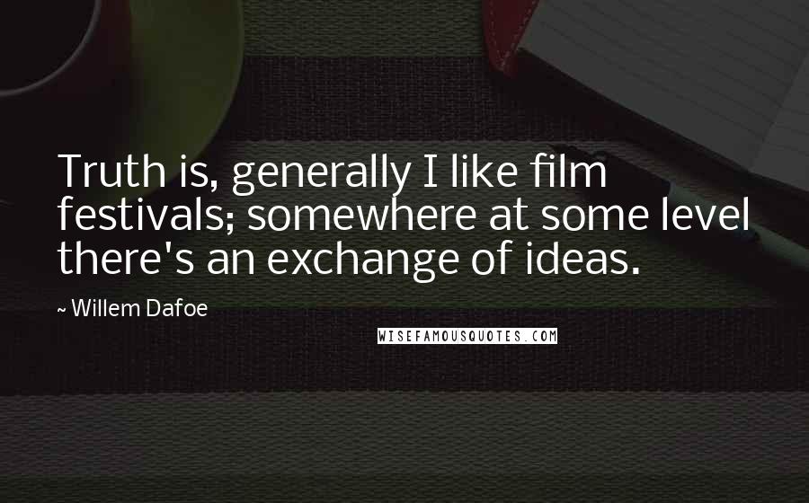 Willem Dafoe Quotes: Truth is, generally I like film festivals; somewhere at some level there's an exchange of ideas.