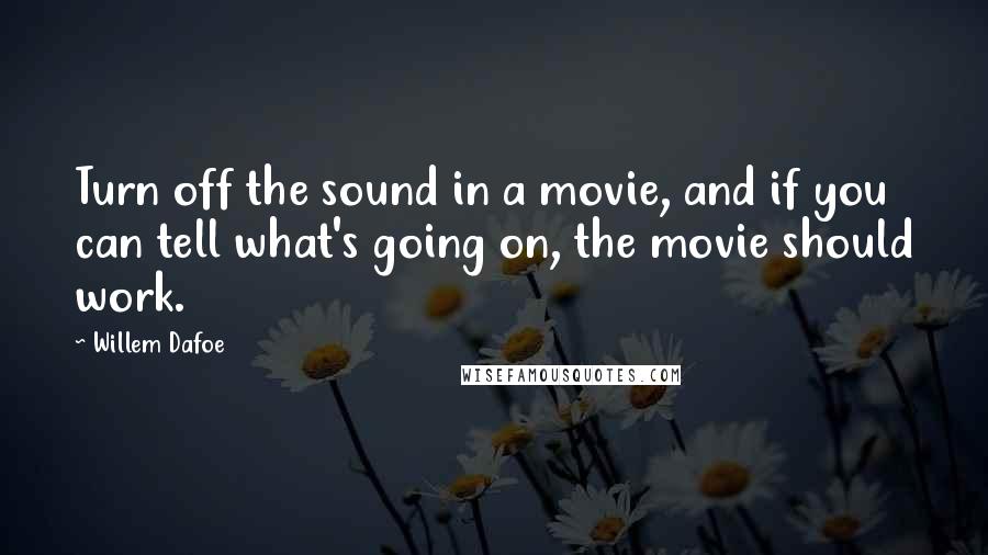 Willem Dafoe Quotes: Turn off the sound in a movie, and if you can tell what's going on, the movie should work.