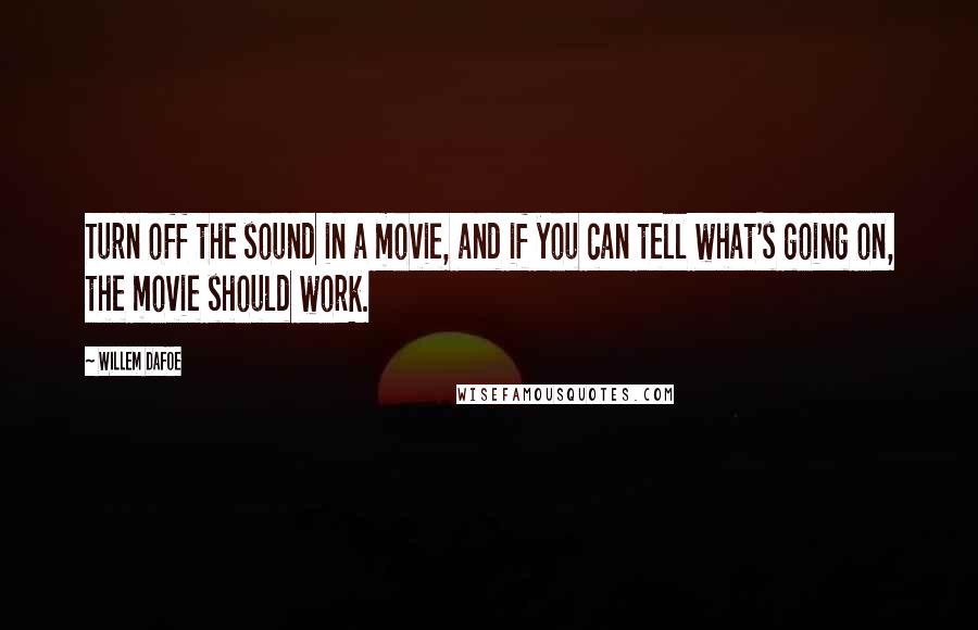 Willem Dafoe Quotes: Turn off the sound in a movie, and if you can tell what's going on, the movie should work.