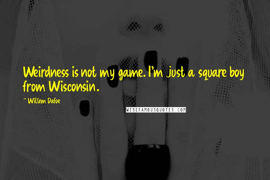 Willem Dafoe Quotes: Weirdness is not my game. I'm just a square boy from Wisconsin.